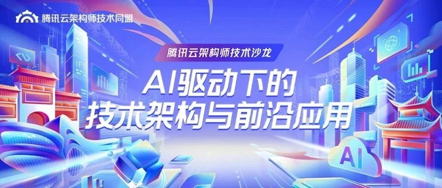 AI 驱动下的技术架构与前沿应用，腾讯云架构师技术沙龙邀你共探架构新篇