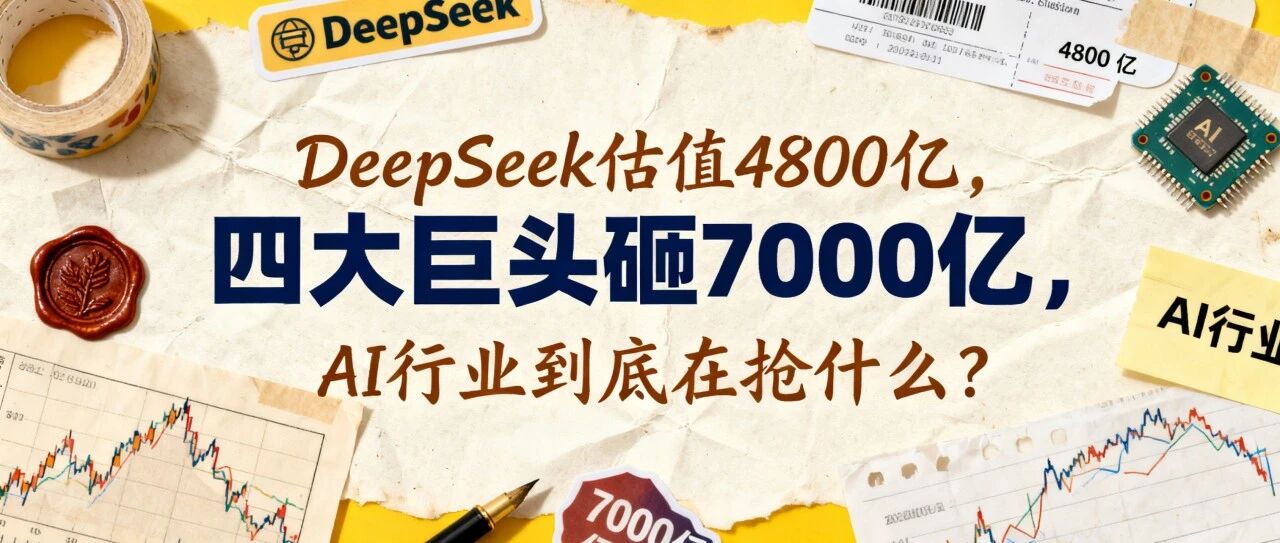 DeepSeek估值4800亿，四大巨头砸7000亿，AI行业到底在抢什么？