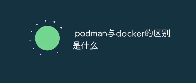 Podman是什么？它与Docker有什么不同？