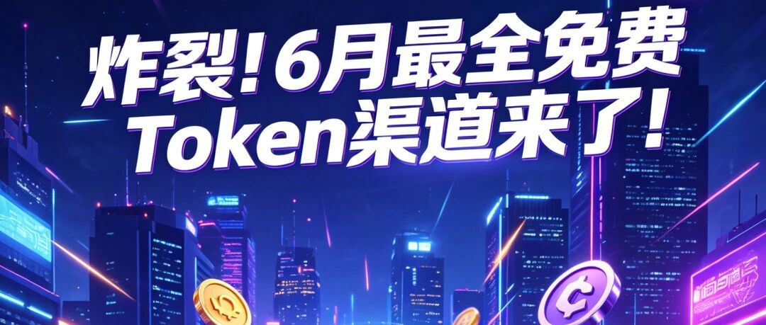 炸裂！6月最全免费Token渠道来了！讯飞大厂Token免费用，真爽！！