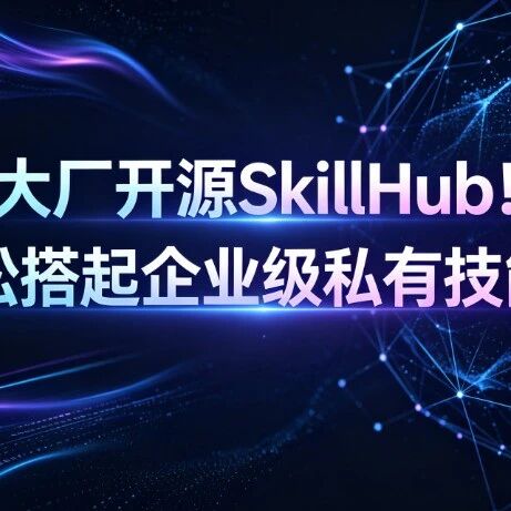 开挂一样！大厂开源SkillHub！轻松搭起企业级私有技能库，AI能力不再是散装货