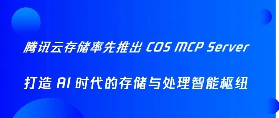 腾讯云存储率先推出COS MCP Server，打造 AI 时代的存储与处理智能枢纽