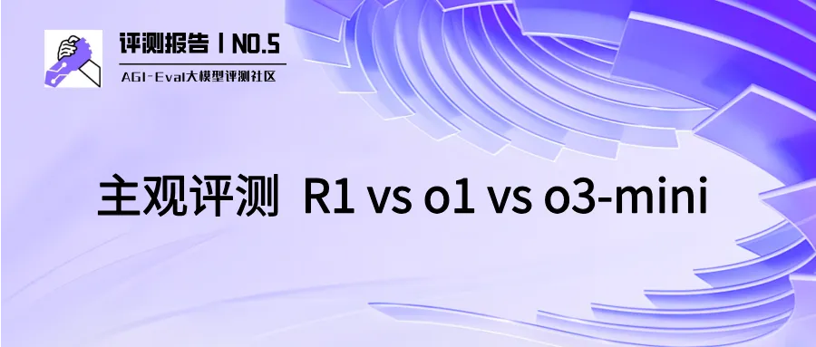 【AGI-Eval评测报告 NO.5】主观评测 R1 vs o1 vs o3-mini，全视角报告输出