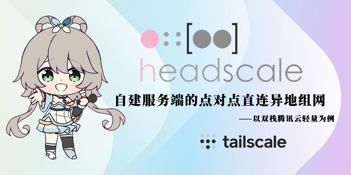 【Tailscale】自建境内Headscale实现点对点直连异地组网——以双栈腾讯云轻量为例