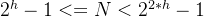 2^{h} - 1 <= N < 2^{2*h} - 1