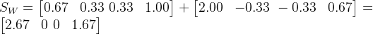 S_W = \begin{bmatrix} 0.67 & 0.33 \ 0.33 & 1.00 \end{bmatrix} + \begin{bmatrix} 2.00 & -0.33 \ -0.33 & 0.67 \end{bmatrix} = \begin{bmatrix} 2.67 & 0 \ 0 & 1.67 \end{bmatrix}