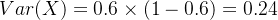 Var(X)=0.6\times (1-0.6)=0.24