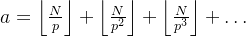 a = \left\lfloor \frac{N}{p} \right\rfloor + \left\lfloor \frac{N}{p^2} \right\rfloor + \left\lfloor \frac{N}{p^3} \right\rfloor + \dots