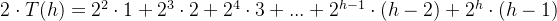2\cdot T(h)=2^{2}\cdot 1+2^{3}\cdot 2+2^{4} \cdot 3+...+2^{h-1}\cdot (h-2)+2^{h}\cdot (h-1)