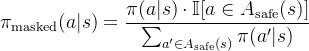 $\pi_{\mathrm{masked}}(a|s)=\frac{\pi(a|s)\cdot\mathbb{I}[a\in A_{\mathrm{safe}}(s)]}{\sum_{a^{\prime}\in A_{\mathrm{safe}}(s)}\pi(a^{\prime}|s)}$