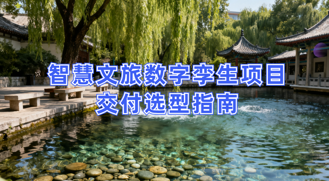 智慧文旅数字孪生项目选型指南：选对平台做好交付，从平台适配到交付落地的全流程解决方案