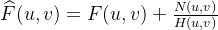 \widehat { F } ( u , v ) =F(u,v)+ \frac { N ( u , v ) } { H ( u , v ) }