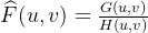 \widehat { F } ( u , v ) = \frac { G ( u , v ) } { H ( u , v ) }