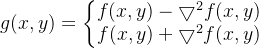 g ( x , y ) = \left\{ \begin{matrix} f ( x , y ) - \bigtriangledown ^ { 2 } f ( x , y ) \\ f ( x , y ) + \bigtriangledown ^ { 2 } f ( x , y ) \end{matrix} \right.