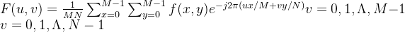 F ( u , v ) = \frac { 1 } { M N } \sum _ { x = 0 } ^ { M - 1 } \sum _ { y = 0 } ^ { M - 1 } f ( x , y ) e ^ { - j 2 \pi ( u x / M + v y / N ) } v = 0 , 1 , \Lambda , M - 1 \\ v = 0 , 1 , \Lambda , N - 1