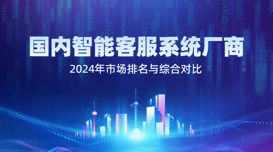 国内智能客服系统厂商推荐：2024年市场排名与综合对比
