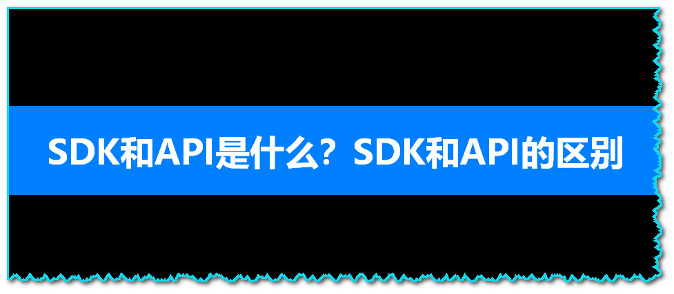 SDK和API是什么？SDK和API的区别与联系