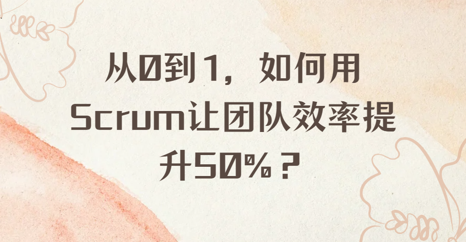 从0到1，如何用Scrum让团队效率提升50%？