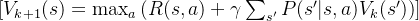 [ V_{k+1}(s) = \max_a \left( R(s,a) + \gamma \sum_{s'} P(s'|s,a)V_k(s') \right) ]
