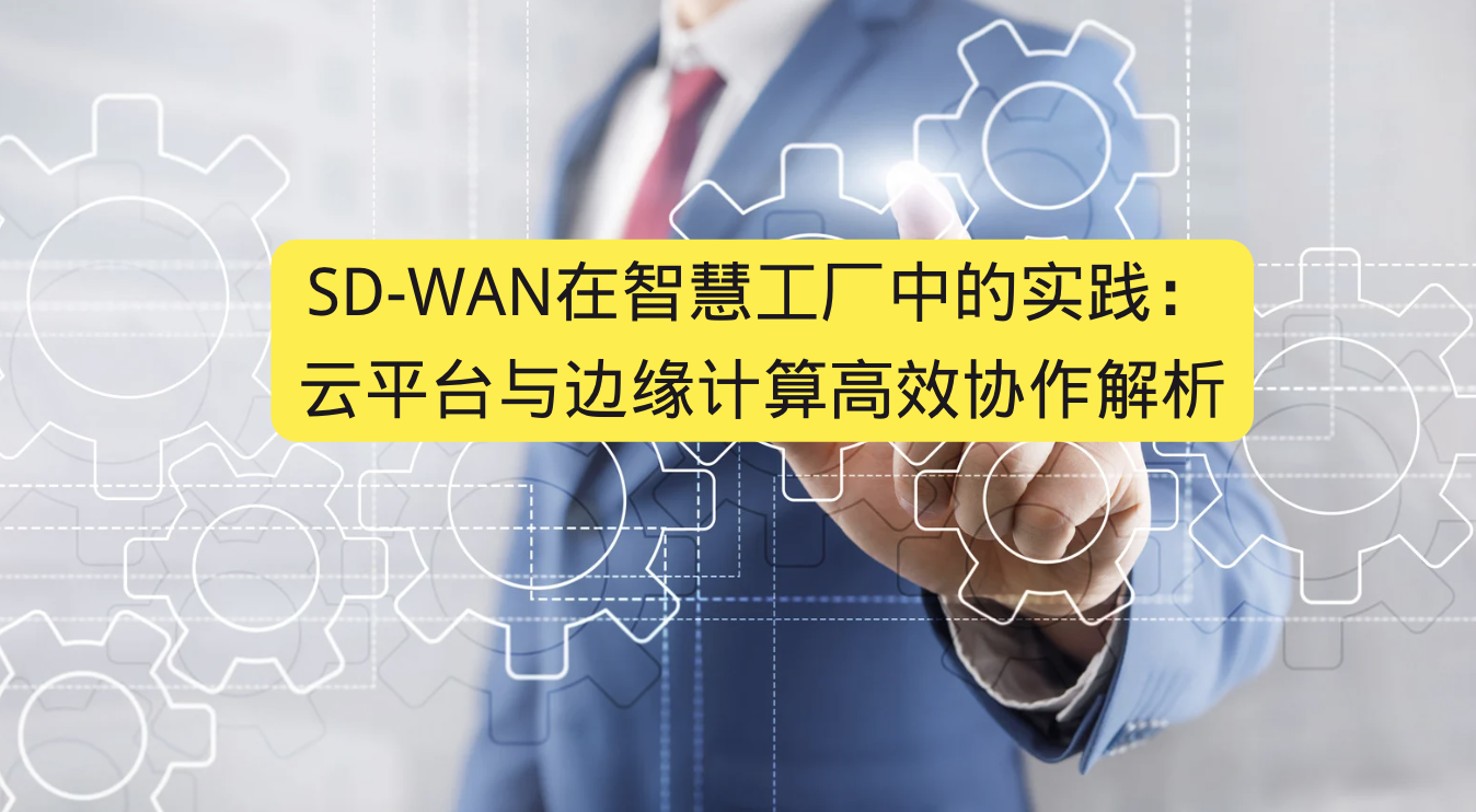 SD-WAN在智慧工厂中的实践：云平台与边缘计算高效协作解析