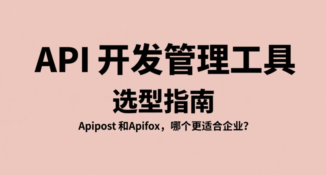 API 开发管理工具选型指南：Apipost 和Apifox，哪个更适合企业？