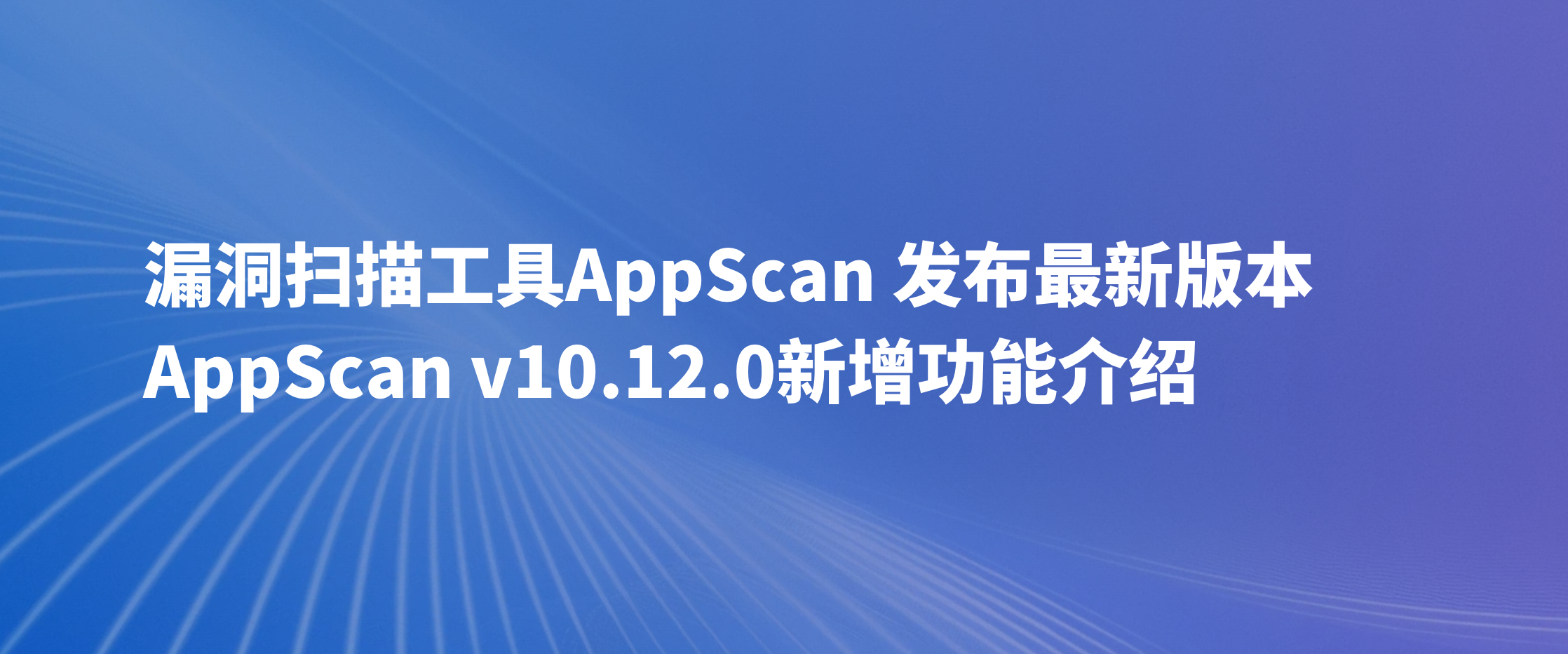 漏洞扫描工具AppScan 发布最新版本，AppScan v10.12.0新增功能介绍