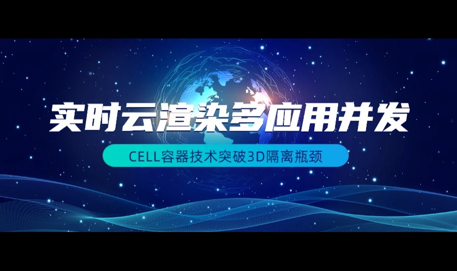 实时云渲染多应用并发：CELL容器技术突破3D隔离瓶颈