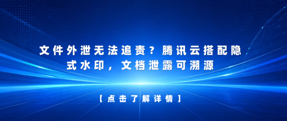 文件外泄无法追责？腾讯云搭配隐式水印，文档泄露可溯源