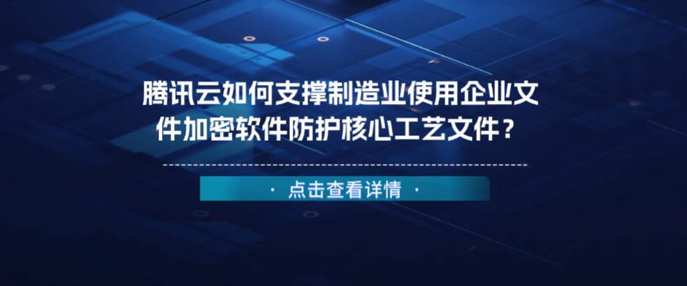 腾讯云如何支撑制造业使用企业文件加密软件防护核心工艺文件？