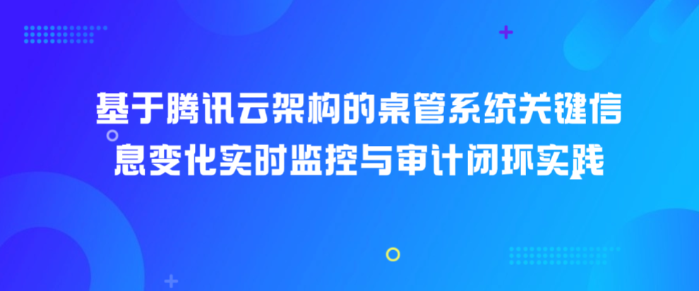 基于腾讯云架构的桌管系统关键信息变化实时监控与审计闭环实践