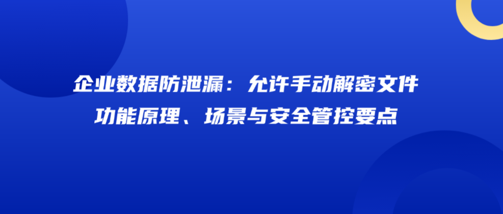 企业数据防泄漏：允许手动解密文件功能原理、场景与安全管控要点