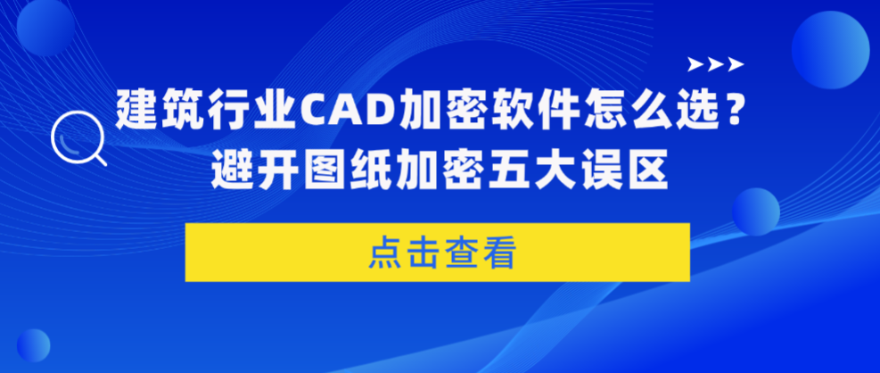 建筑行业CAD加密软件怎么选？避开图纸加密五大误区