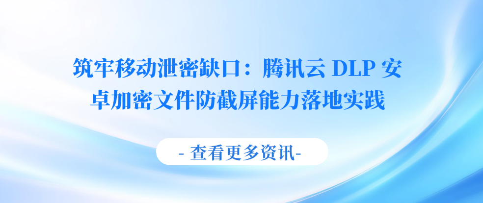 筑牢移动泄密缺口：腾讯云 DLP 安卓加密文件防截屏能力落地实践