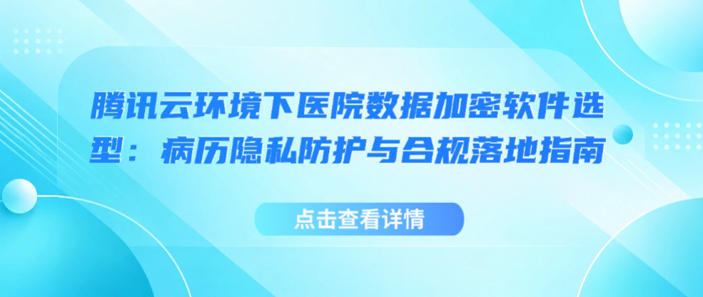 腾讯云环境下医院数据加密软件选型：病历隐私防护与合规落地指南