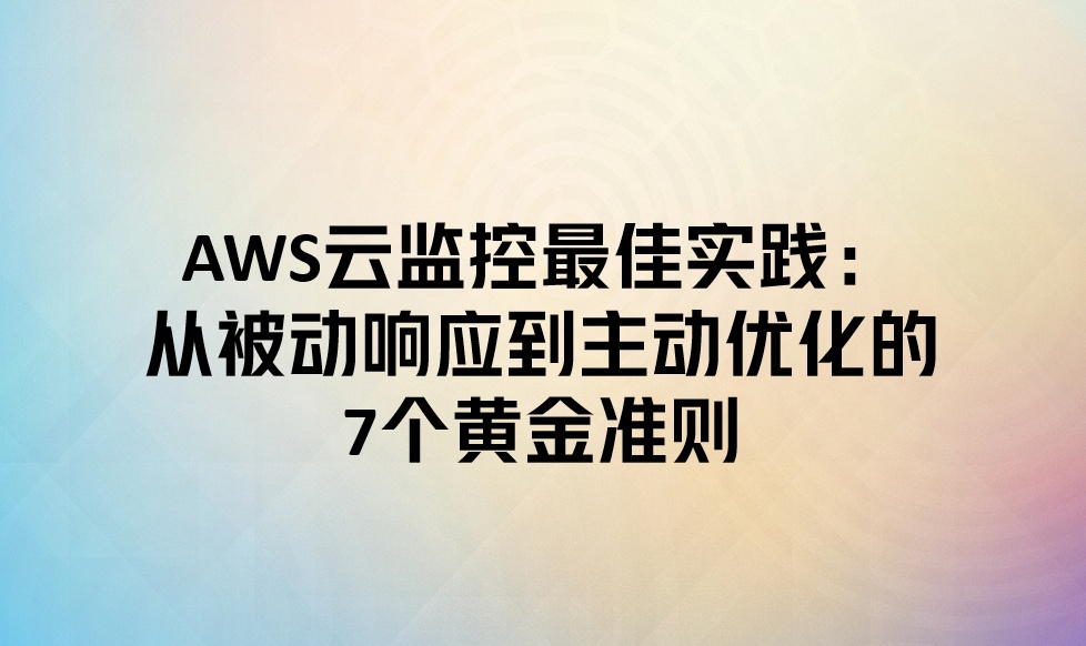 AWS云监控最佳实践：从被动响应到主动优化的7个黄金准则