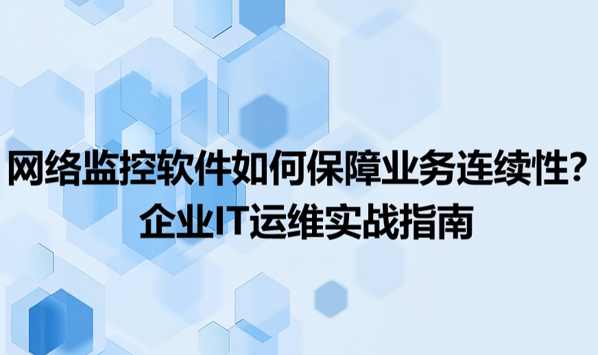 网络监控软件如何保障业务连续性？企业IT运维实战指南