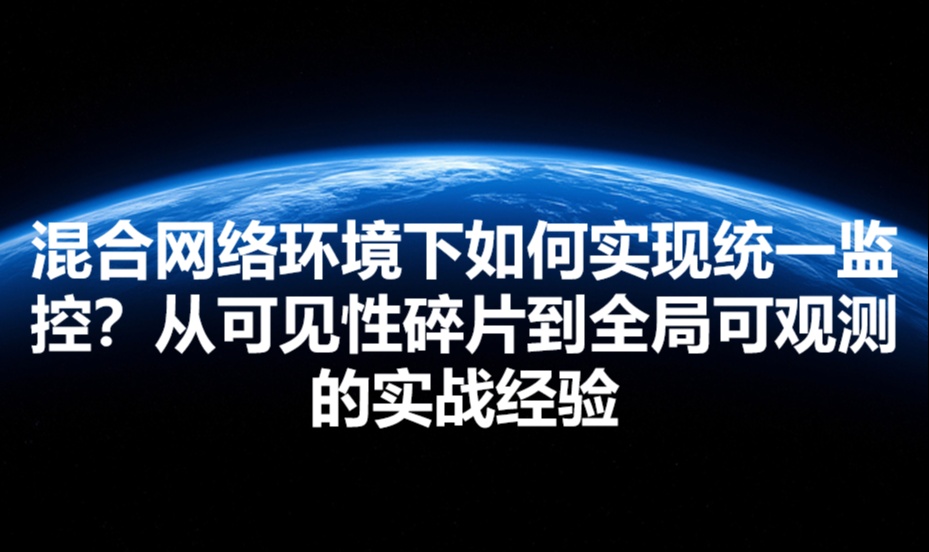 混合网络环境下如何实现统一监控？从可见性碎片到全局可观测的实战经验