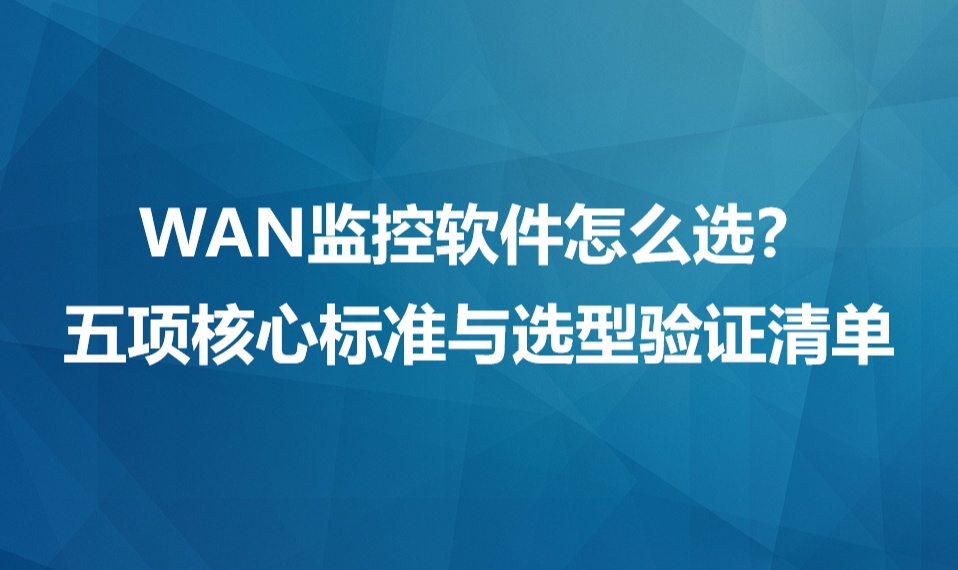 WAN监控软件怎么选？五项核心标准与选型验证清单
