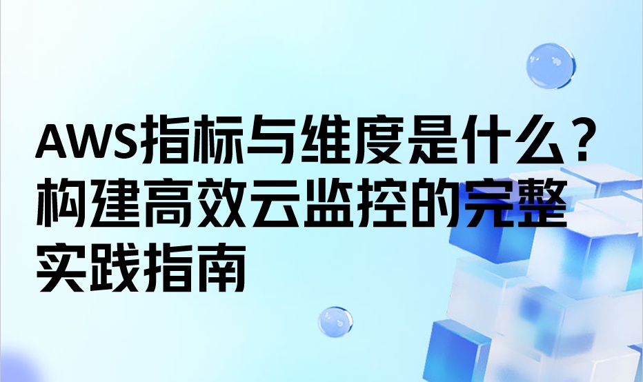 AWS指标与维度是什么？构建高效云监控的完整实践指南