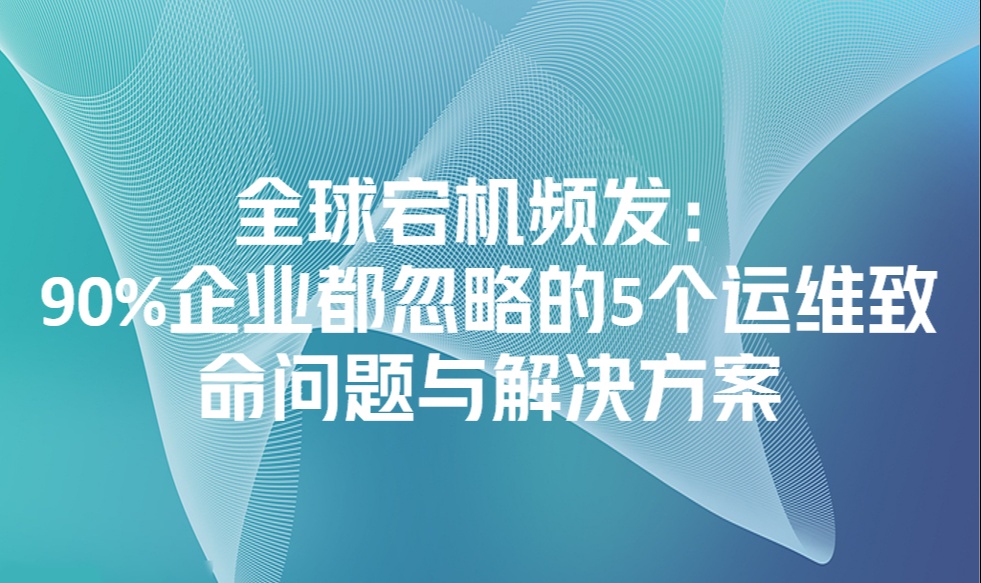 全球宕机频发：90%企业都忽略的5个运维致命问题与解决方案