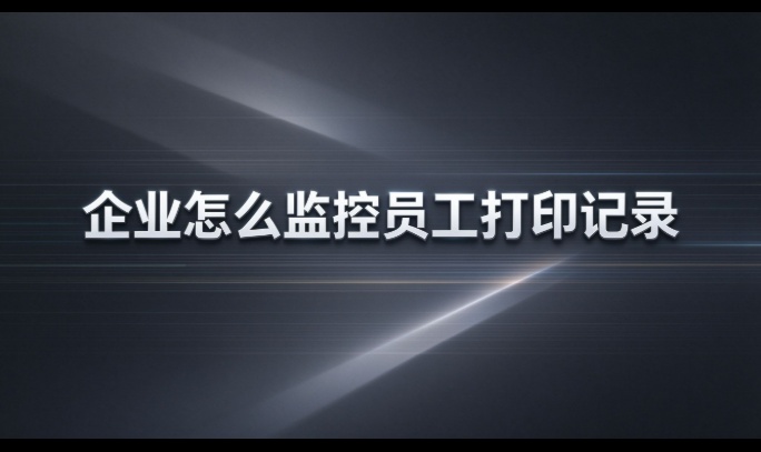 企业怎么监控员工打印记录？——顺着一张纸从下单到出门走一遍