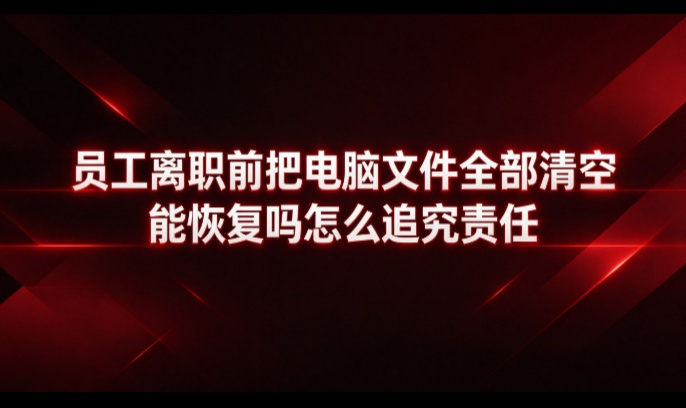 员工离职前把电脑文件全部清空能恢复吗怎么追责？——从文件保护和责任追溯两条线看应对