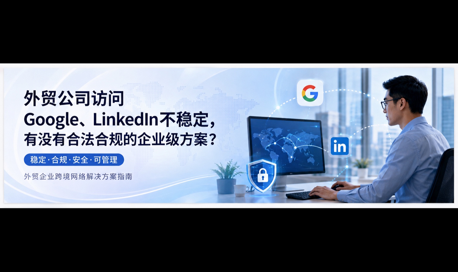 外贸公司访问 Google、LinkedIn 不稳定，有没有合法合规的企业级方案？