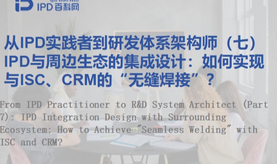 从IPD实践者到研发体系架构师（七）IPD与周边生态的集成设计：如何实现与ISC、CRM的&ldquo;无缝焊接&rdquo;？
