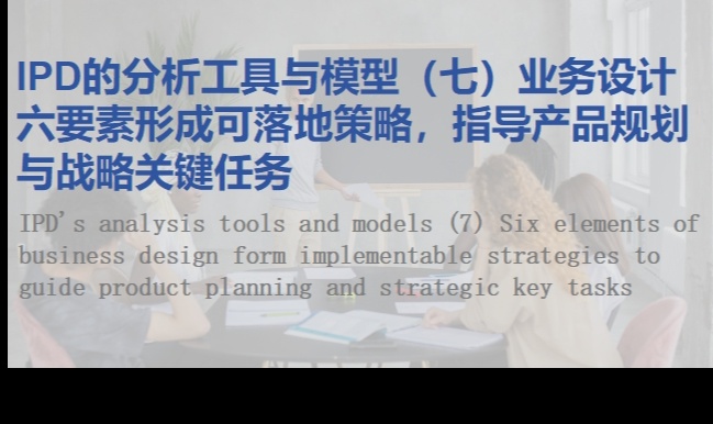 IPD的分析工具与模型（七）业务设计六要素形成可落地策略，指导产品规划与战略关键任务