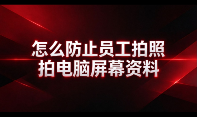 怎么防止员工拍照拍电脑屏幕资料？——从拍到没用入手的三层收法