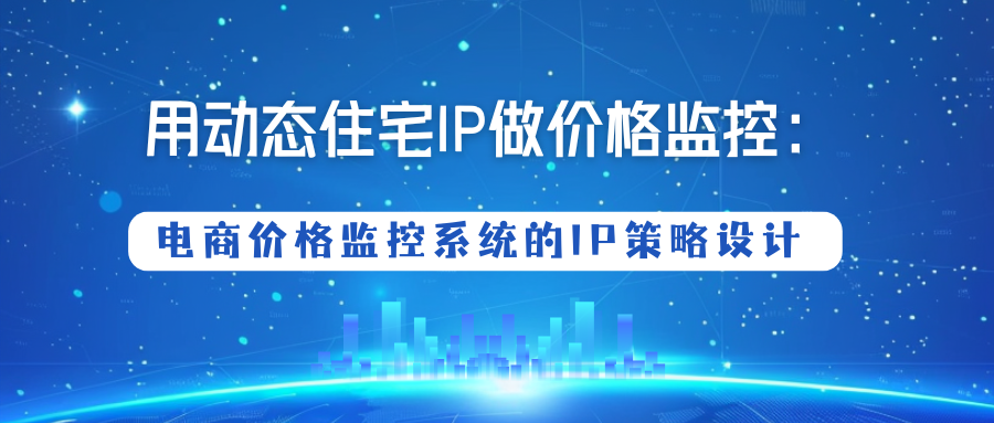 用动态住宅IP做价格监控：电商价格监控系统的IP策略设计
