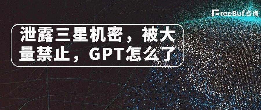 泄露三星机密，被大量禁止，GPT怎么了 | FreeBuf咨询洞察
