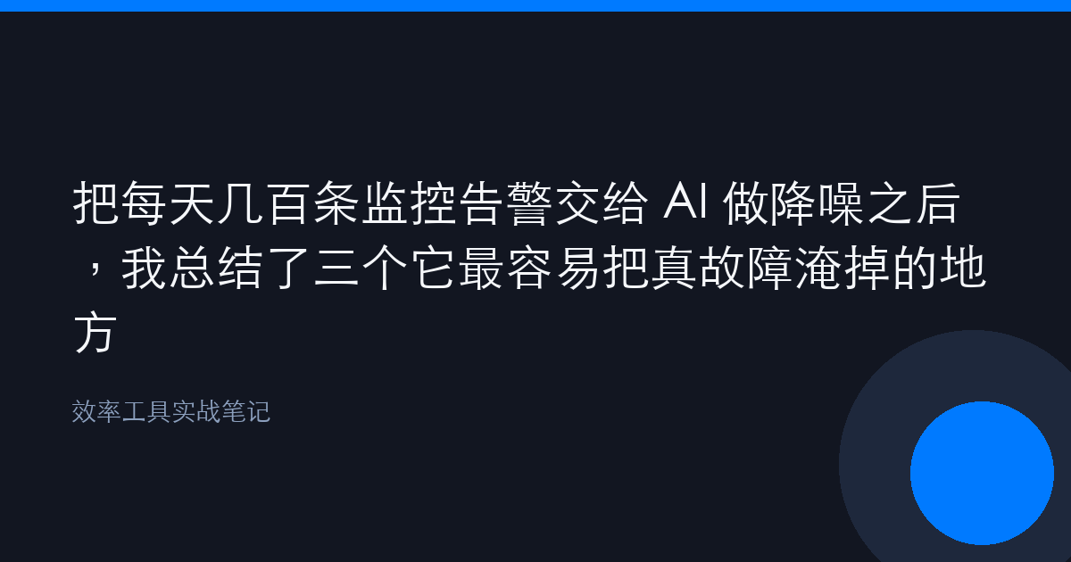 把每天几百条监控告警交给 AI 做降噪之后，我总结了三个它最容易把真故障淹掉的地方