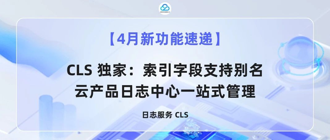 【4月新功能速递】CLS 独家：索引字段支持别名、云产品日志中心一站式管理